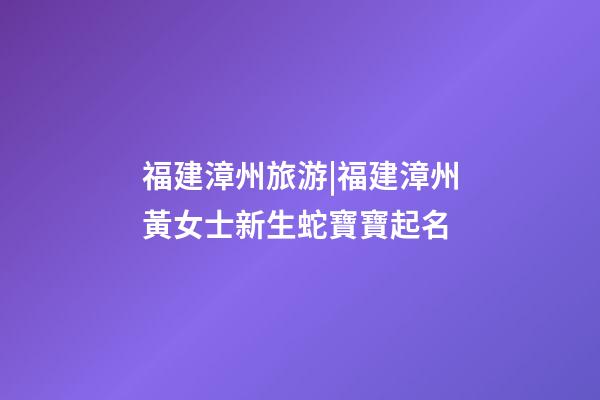 福建漳州旅游|福建漳州黃女士新生蛇寶寶起名-第1張-公司起名-玄機(jī)派